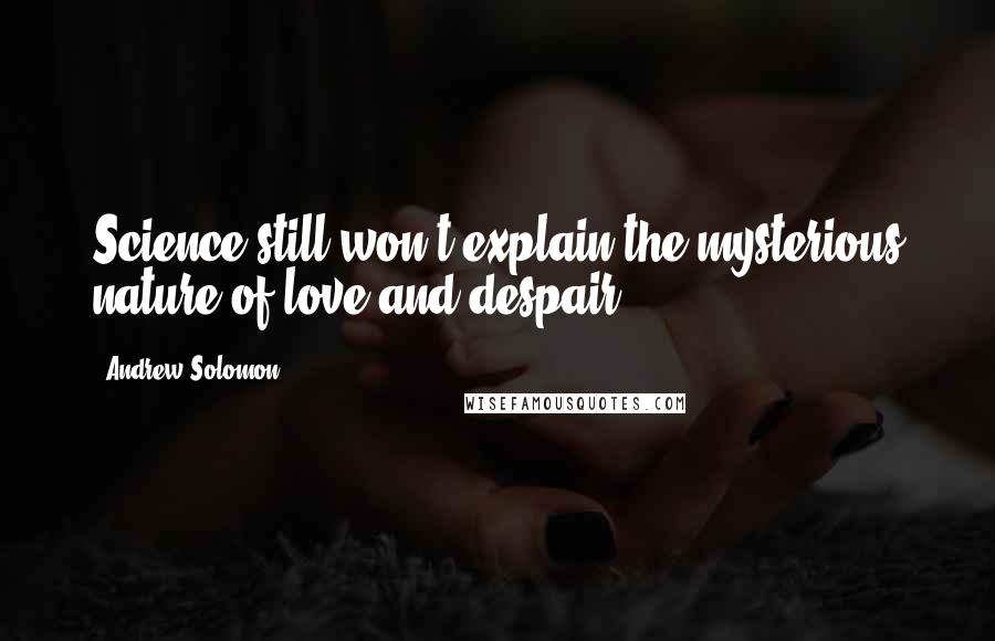 Andrew Solomon Quotes: Science still won't explain the mysterious nature of love and despair.