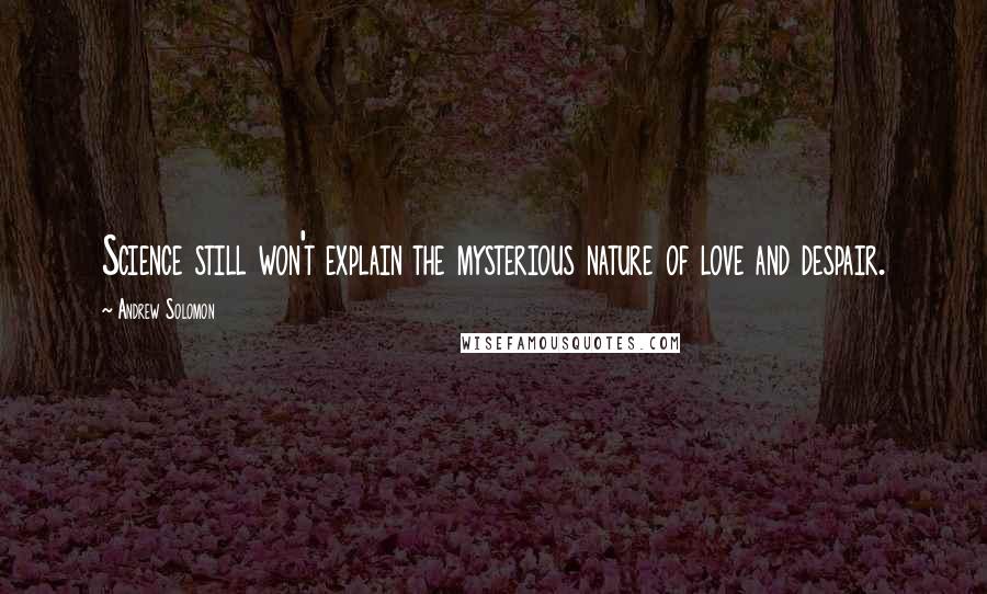 Andrew Solomon Quotes: Science still won't explain the mysterious nature of love and despair.