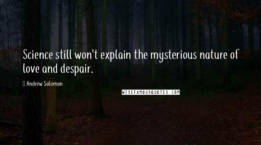 Andrew Solomon Quotes: Science still won't explain the mysterious nature of love and despair.