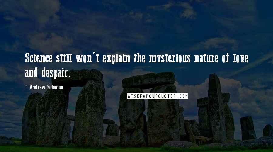 Andrew Solomon Quotes: Science still won't explain the mysterious nature of love and despair.