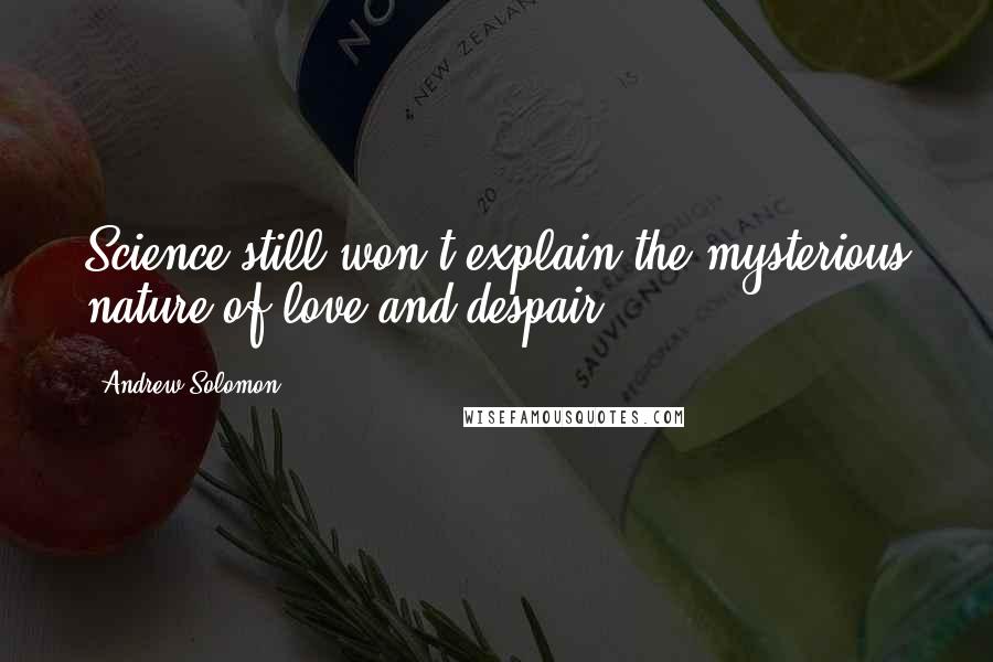 Andrew Solomon Quotes: Science still won't explain the mysterious nature of love and despair.
