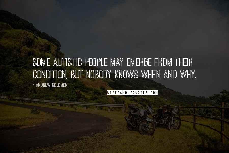 Andrew Solomon Quotes: Some autistic people may emerge from their condition, but nobody knows when and why.