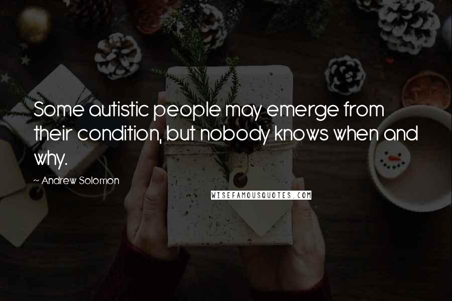 Andrew Solomon Quotes: Some autistic people may emerge from their condition, but nobody knows when and why.