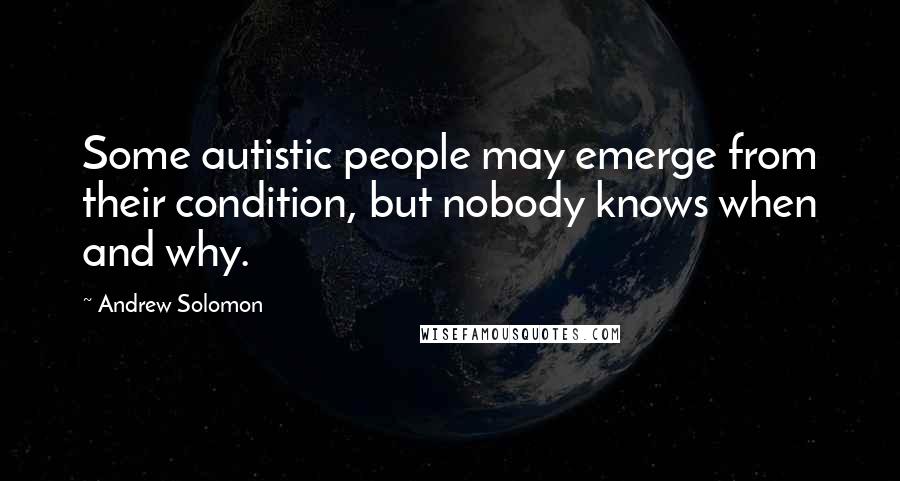 Andrew Solomon Quotes: Some autistic people may emerge from their condition, but nobody knows when and why.