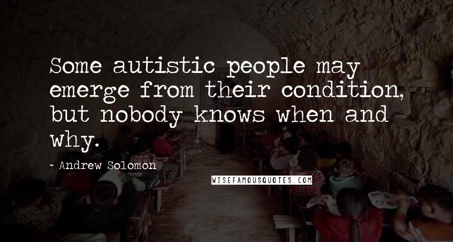 Andrew Solomon Quotes: Some autistic people may emerge from their condition, but nobody knows when and why.