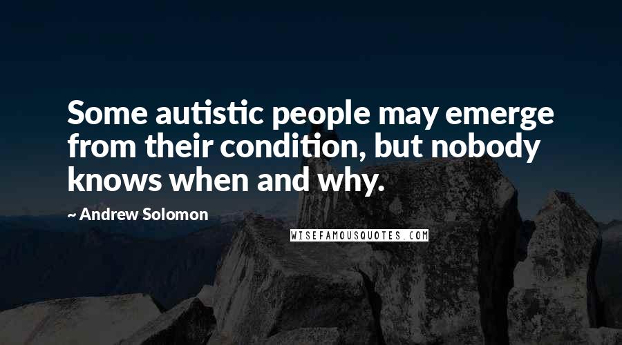 Andrew Solomon Quotes: Some autistic people may emerge from their condition, but nobody knows when and why.