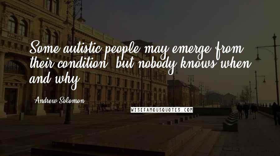 Andrew Solomon Quotes: Some autistic people may emerge from their condition, but nobody knows when and why.