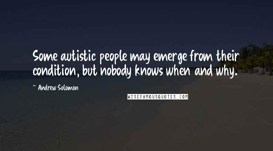 Andrew Solomon Quotes: Some autistic people may emerge from their condition, but nobody knows when and why.