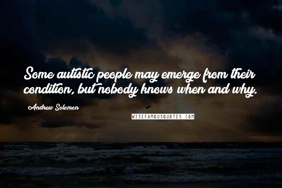Andrew Solomon Quotes: Some autistic people may emerge from their condition, but nobody knows when and why.