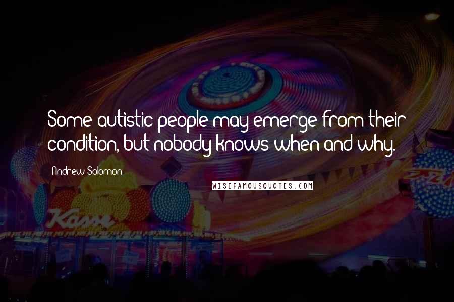 Andrew Solomon Quotes: Some autistic people may emerge from their condition, but nobody knows when and why.