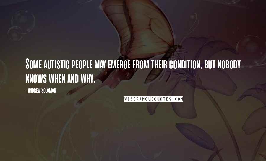 Andrew Solomon Quotes: Some autistic people may emerge from their condition, but nobody knows when and why.