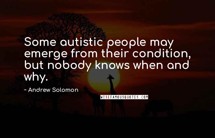 Andrew Solomon Quotes: Some autistic people may emerge from their condition, but nobody knows when and why.