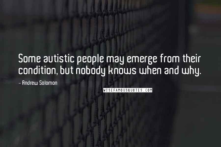 Andrew Solomon Quotes: Some autistic people may emerge from their condition, but nobody knows when and why.