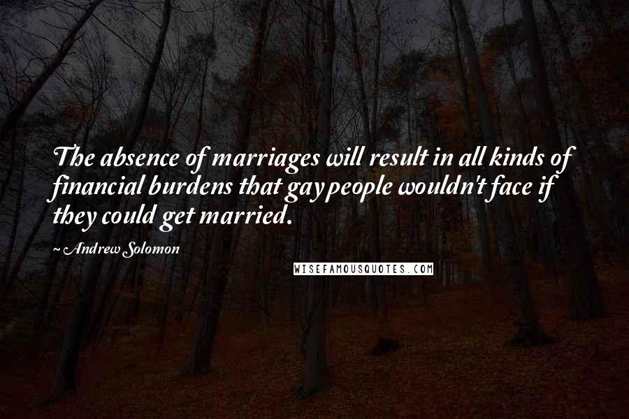 Andrew Solomon Quotes: The absence of marriages will result in all kinds of financial burdens that gay people wouldn't face if they could get married.