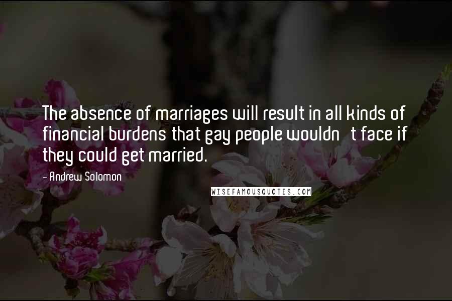 Andrew Solomon Quotes: The absence of marriages will result in all kinds of financial burdens that gay people wouldn't face if they could get married.