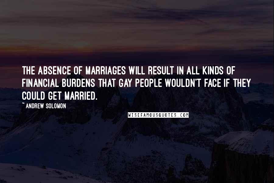 Andrew Solomon Quotes: The absence of marriages will result in all kinds of financial burdens that gay people wouldn't face if they could get married.