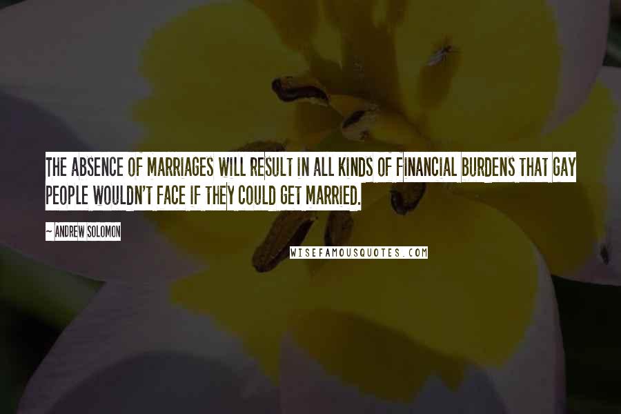 Andrew Solomon Quotes: The absence of marriages will result in all kinds of financial burdens that gay people wouldn't face if they could get married.