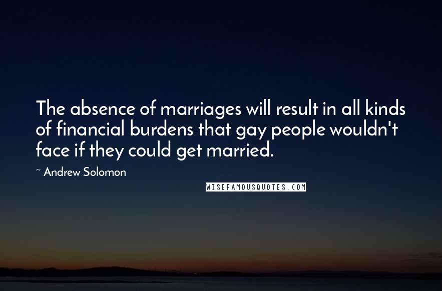 Andrew Solomon Quotes: The absence of marriages will result in all kinds of financial burdens that gay people wouldn't face if they could get married.