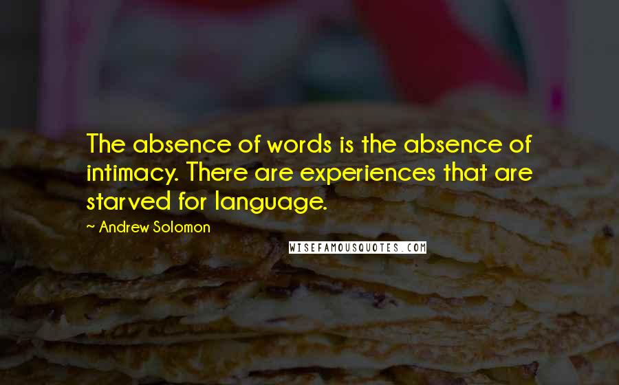 Andrew Solomon Quotes: The absence of words is the absence of intimacy. There are experiences that are starved for language.