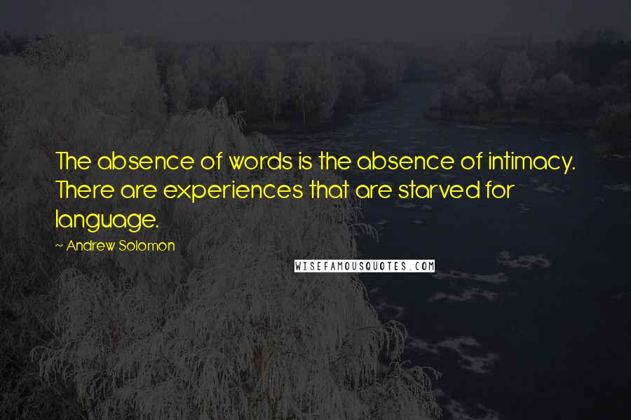 Andrew Solomon Quotes: The absence of words is the absence of intimacy. There are experiences that are starved for language.