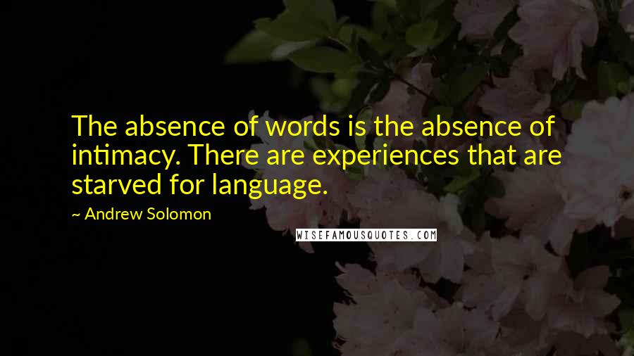 Andrew Solomon Quotes: The absence of words is the absence of intimacy. There are experiences that are starved for language.