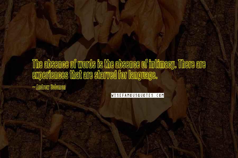 Andrew Solomon Quotes: The absence of words is the absence of intimacy. There are experiences that are starved for language.