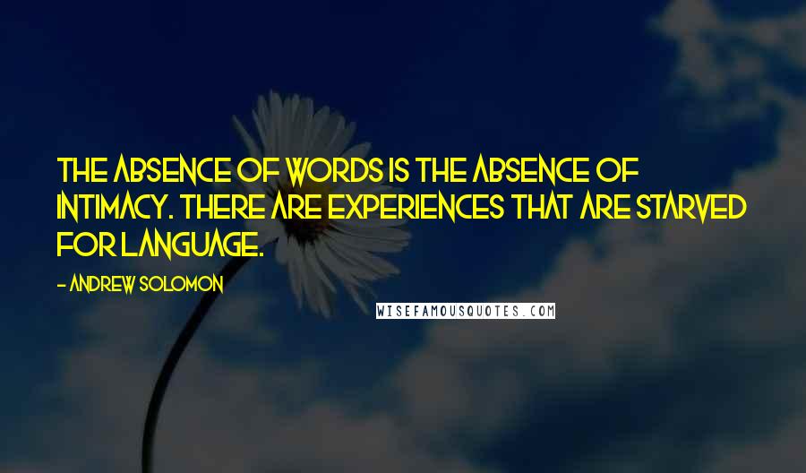 Andrew Solomon Quotes: The absence of words is the absence of intimacy. There are experiences that are starved for language.