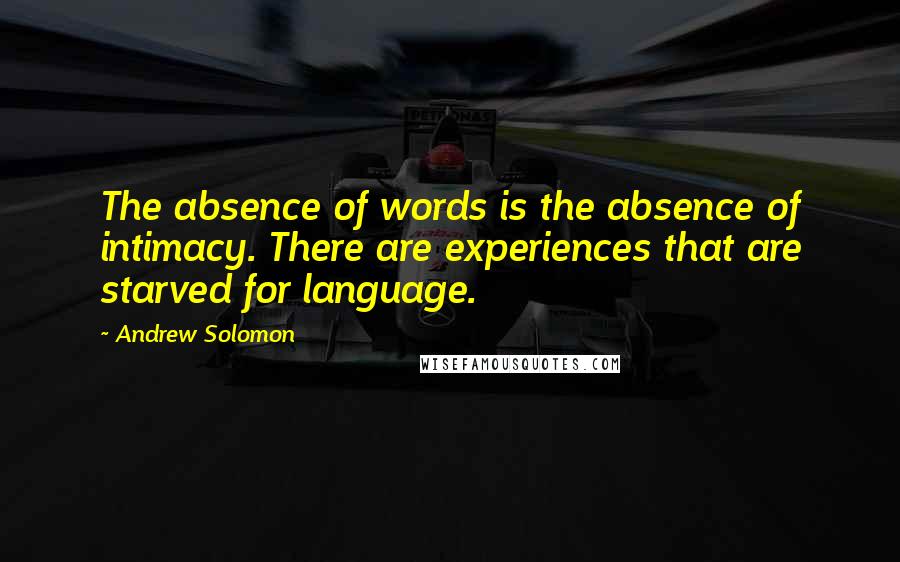 Andrew Solomon Quotes: The absence of words is the absence of intimacy. There are experiences that are starved for language.