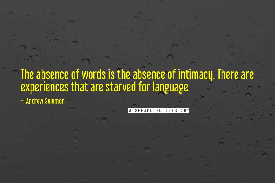 Andrew Solomon Quotes: The absence of words is the absence of intimacy. There are experiences that are starved for language.