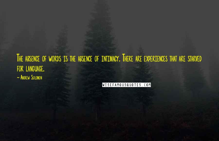 Andrew Solomon Quotes: The absence of words is the absence of intimacy. There are experiences that are starved for language.