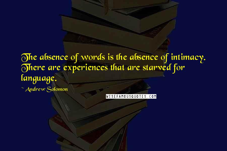 Andrew Solomon Quotes: The absence of words is the absence of intimacy. There are experiences that are starved for language.