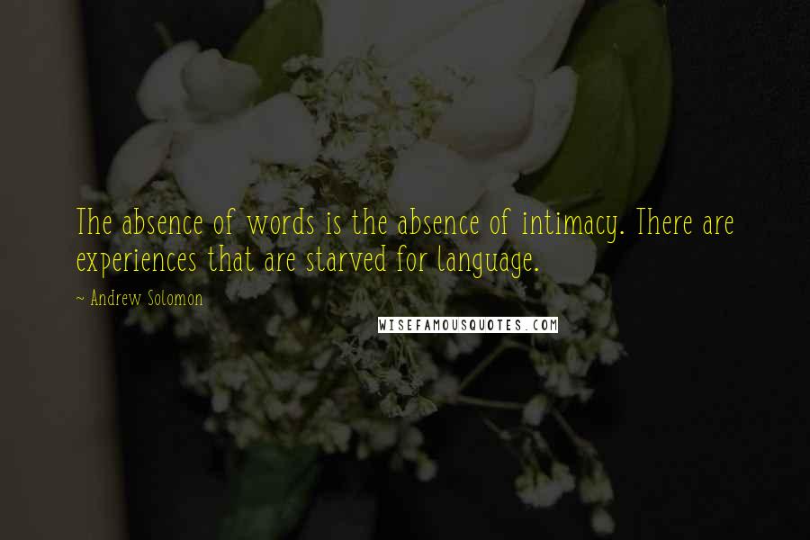 Andrew Solomon Quotes: The absence of words is the absence of intimacy. There are experiences that are starved for language.