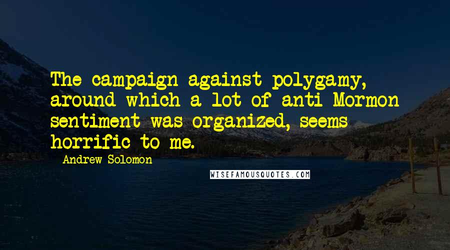 Andrew Solomon Quotes: The campaign against polygamy, around which a lot of anti-Mormon sentiment was organized, seems horrific to me.