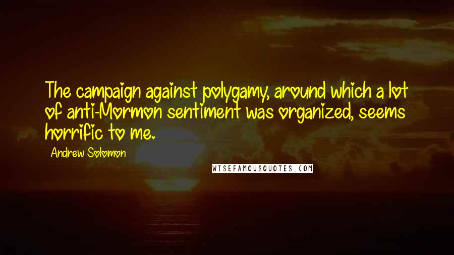 Andrew Solomon Quotes: The campaign against polygamy, around which a lot of anti-Mormon sentiment was organized, seems horrific to me.