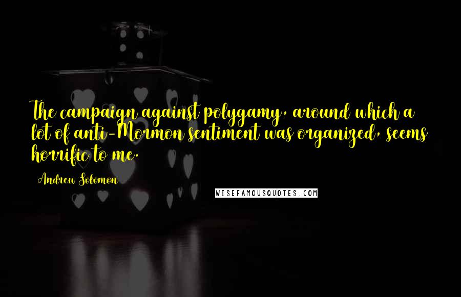 Andrew Solomon Quotes: The campaign against polygamy, around which a lot of anti-Mormon sentiment was organized, seems horrific to me.