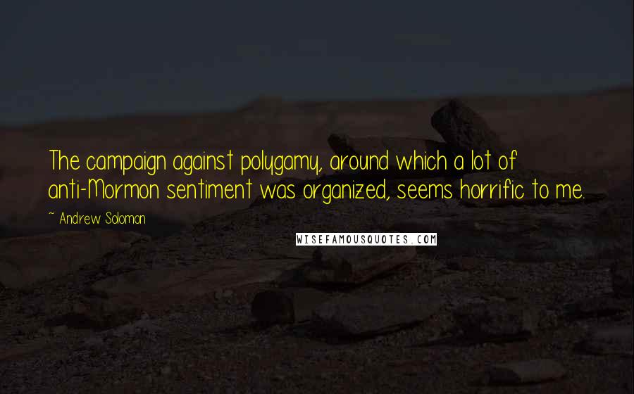 Andrew Solomon Quotes: The campaign against polygamy, around which a lot of anti-Mormon sentiment was organized, seems horrific to me.