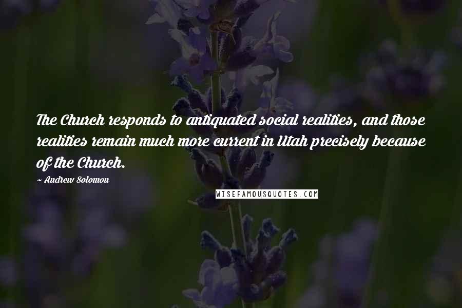 Andrew Solomon Quotes: The Church responds to antiquated social realities, and those realities remain much more current in Utah precisely because of the Church.