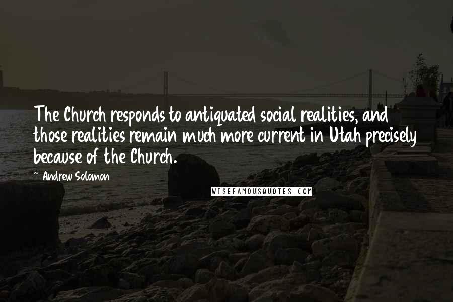 Andrew Solomon Quotes: The Church responds to antiquated social realities, and those realities remain much more current in Utah precisely because of the Church.