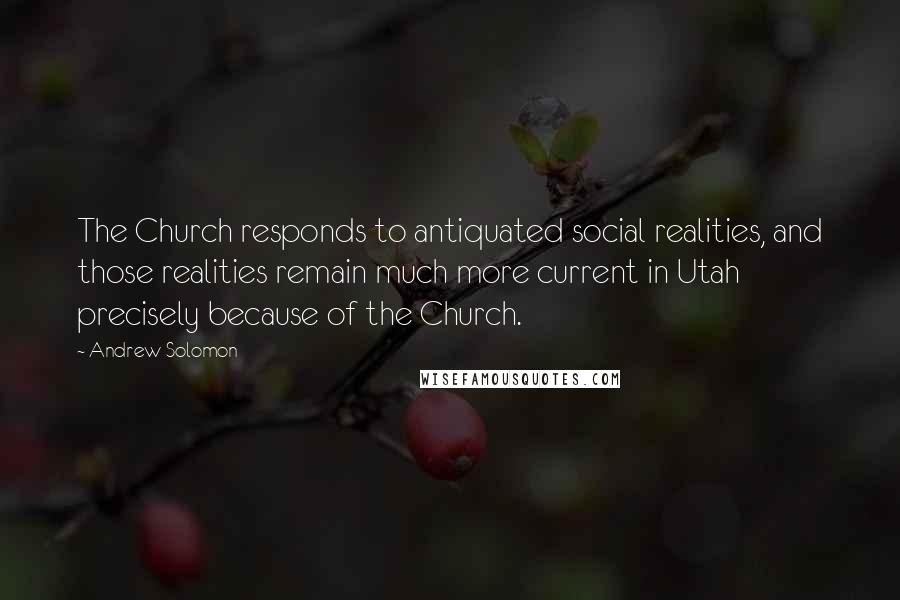 Andrew Solomon Quotes: The Church responds to antiquated social realities, and those realities remain much more current in Utah precisely because of the Church.