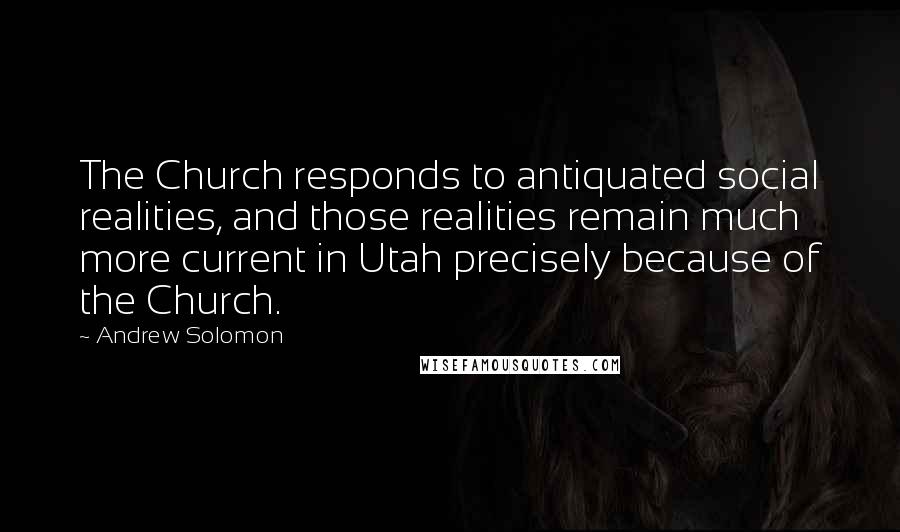 Andrew Solomon Quotes: The Church responds to antiquated social realities, and those realities remain much more current in Utah precisely because of the Church.