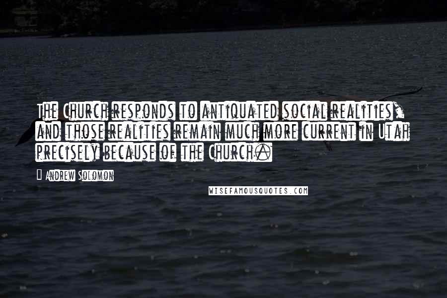 Andrew Solomon Quotes: The Church responds to antiquated social realities, and those realities remain much more current in Utah precisely because of the Church.