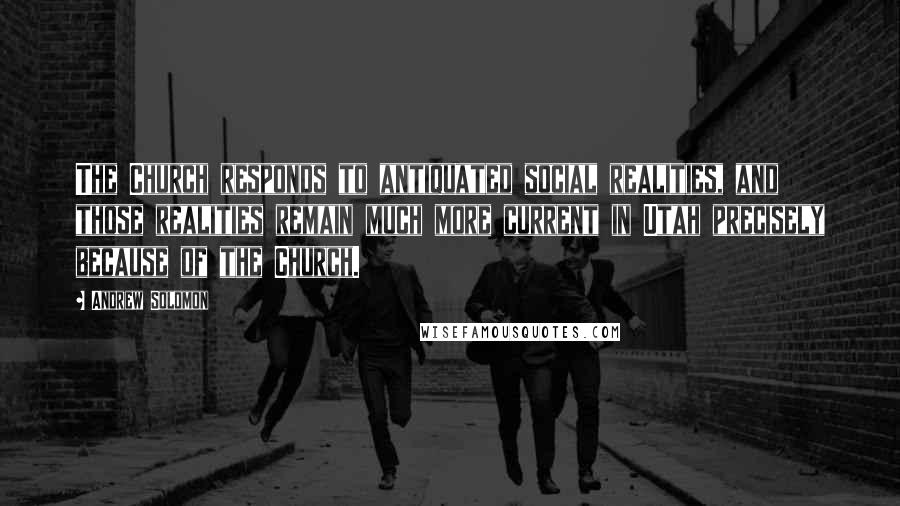 Andrew Solomon Quotes: The Church responds to antiquated social realities, and those realities remain much more current in Utah precisely because of the Church.