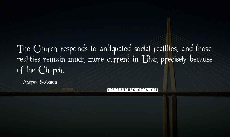 Andrew Solomon Quotes: The Church responds to antiquated social realities, and those realities remain much more current in Utah precisely because of the Church.