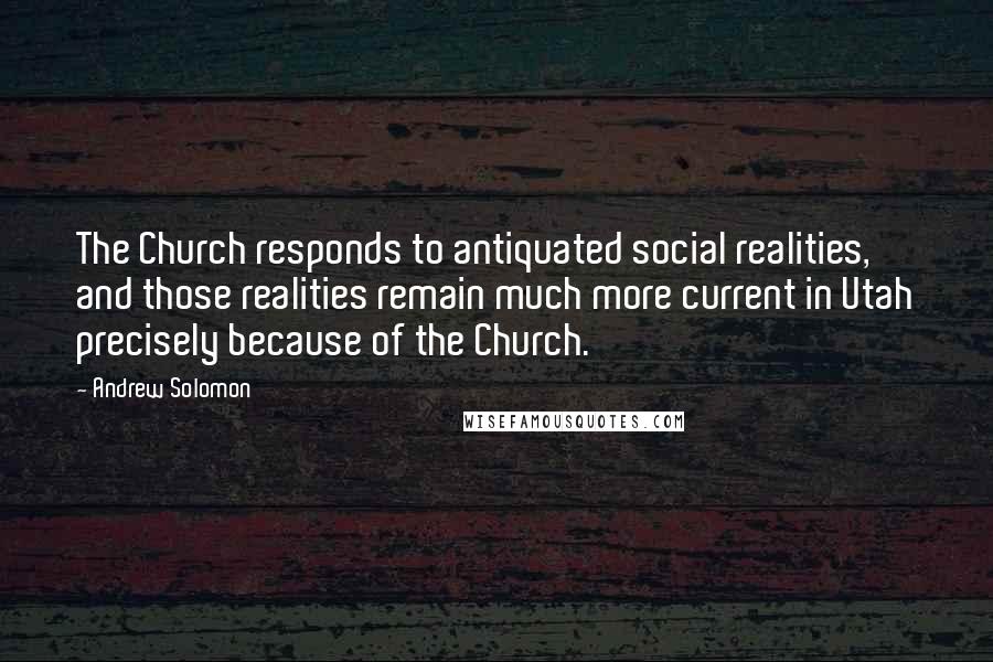 Andrew Solomon Quotes: The Church responds to antiquated social realities, and those realities remain much more current in Utah precisely because of the Church.