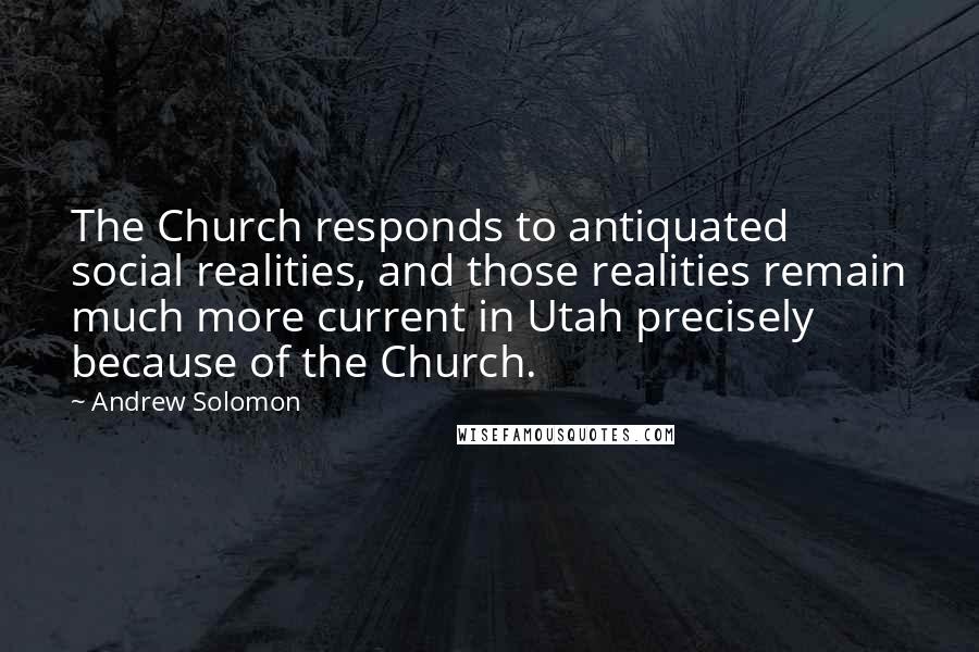 Andrew Solomon Quotes: The Church responds to antiquated social realities, and those realities remain much more current in Utah precisely because of the Church.
