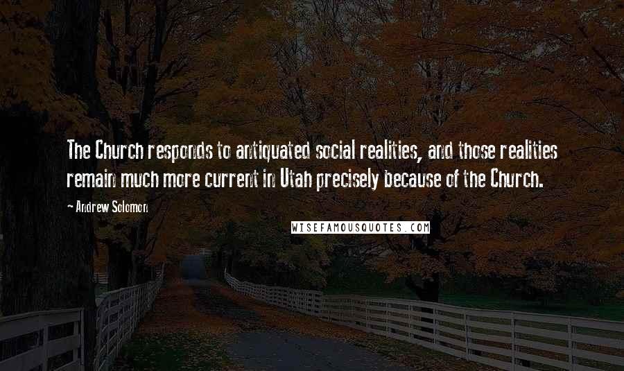 Andrew Solomon Quotes: The Church responds to antiquated social realities, and those realities remain much more current in Utah precisely because of the Church.