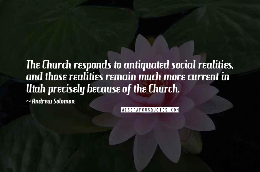 Andrew Solomon Quotes: The Church responds to antiquated social realities, and those realities remain much more current in Utah precisely because of the Church.