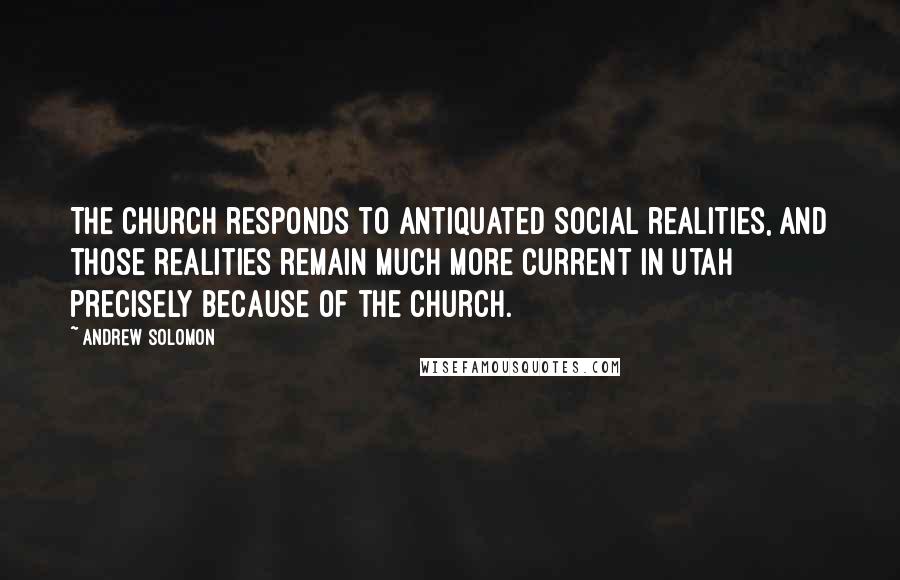 Andrew Solomon Quotes: The Church responds to antiquated social realities, and those realities remain much more current in Utah precisely because of the Church.