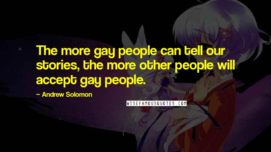 Andrew Solomon Quotes: The more gay people can tell our stories, the more other people will accept gay people.