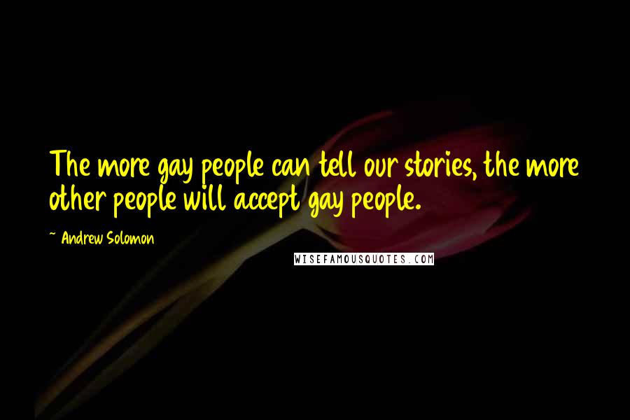 Andrew Solomon Quotes: The more gay people can tell our stories, the more other people will accept gay people.